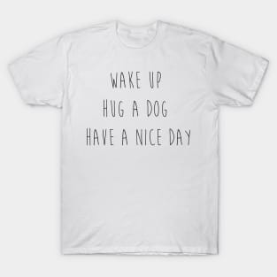 Wake up. Hug a dog. Have a nice day. T-Shirt